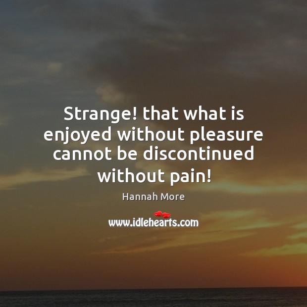Strange! that what is enjoyed without pleasure cannot be discontinued without pain! Hannah More Picture Quote