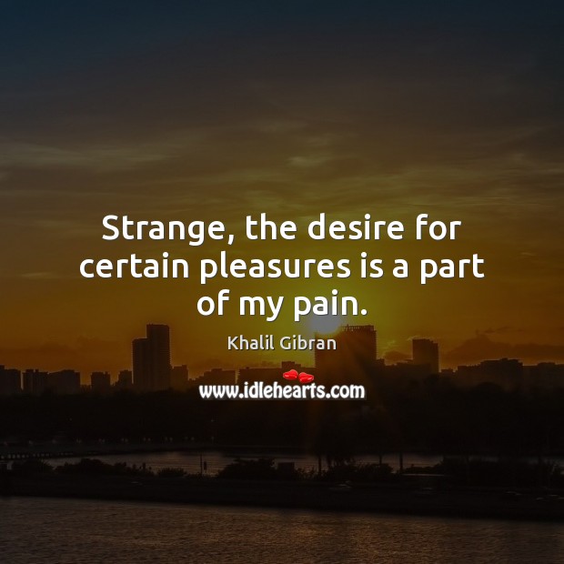Strange, the desire for certain pleasures is a part of my pain. Khalil Gibran Picture Quote