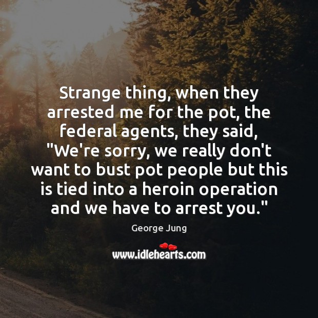 Strange thing, when they arrested me for the pot, the federal agents, 