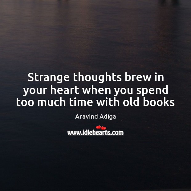 Strange thoughts brew in your heart when you spend too much time with old books Aravind Adiga Picture Quote