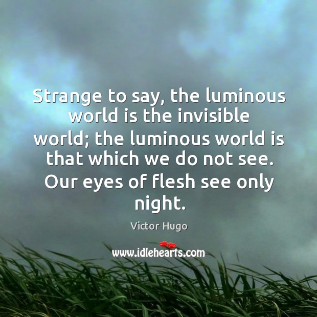 Strange to say, the luminous world is the invisible world; the luminous world is that Victor Hugo Picture Quote