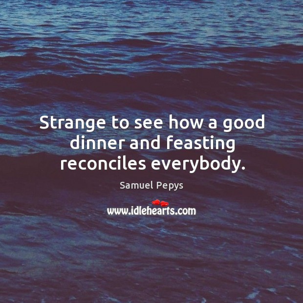 Strange to see how a good dinner and feasting reconciles everybody. Samuel Pepys Picture Quote