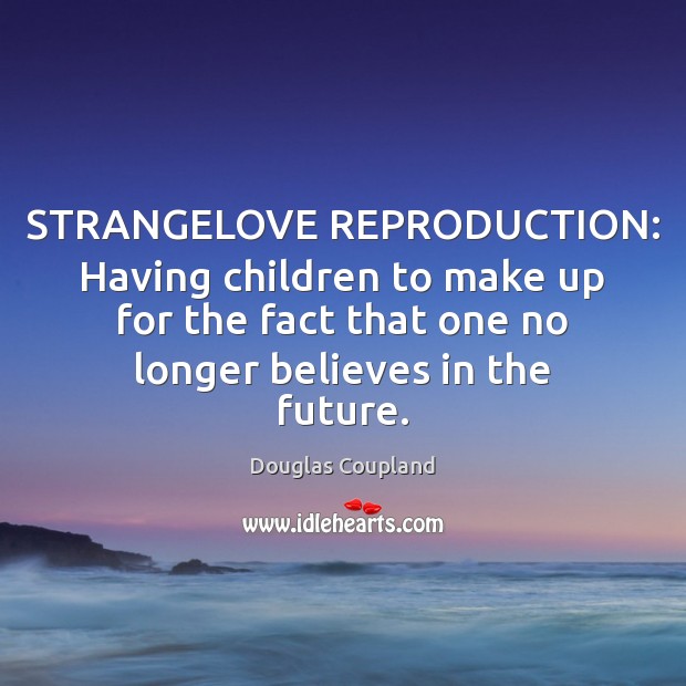 STRANGELOVE REPRODUCTION: Having children to make up for the fact that one Douglas Coupland Picture Quote