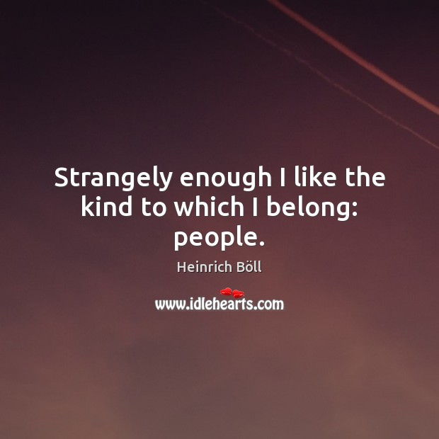Strangely enough I like the kind to which I belong: people. Heinrich Böll Picture Quote