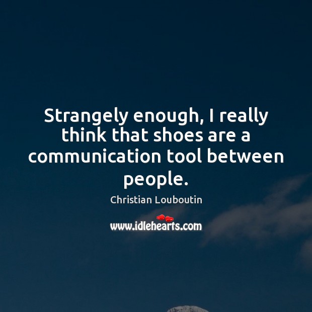 Strangely enough, I really think that shoes are a communication tool between people. Christian Louboutin Picture Quote