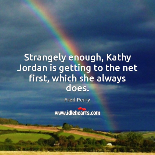 Strangely enough, Kathy Jordan is getting to the net first, which she always does. Fred Perry Picture Quote