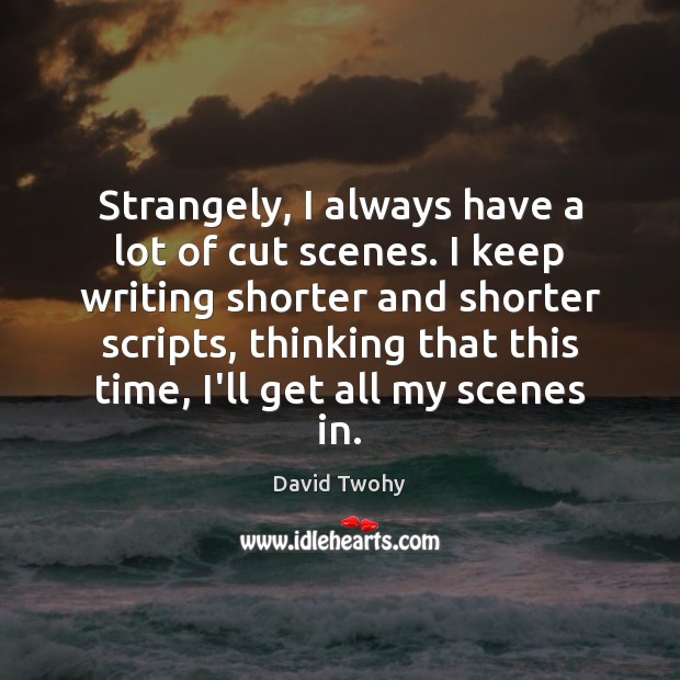 Strangely, I always have a lot of cut scenes. I keep writing Image