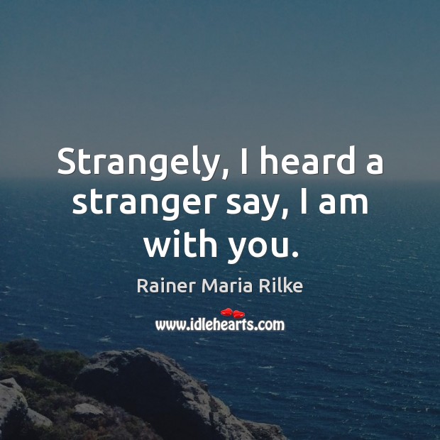 Strangely, I heard a stranger say, I am with you. Rainer Maria Rilke Picture Quote
