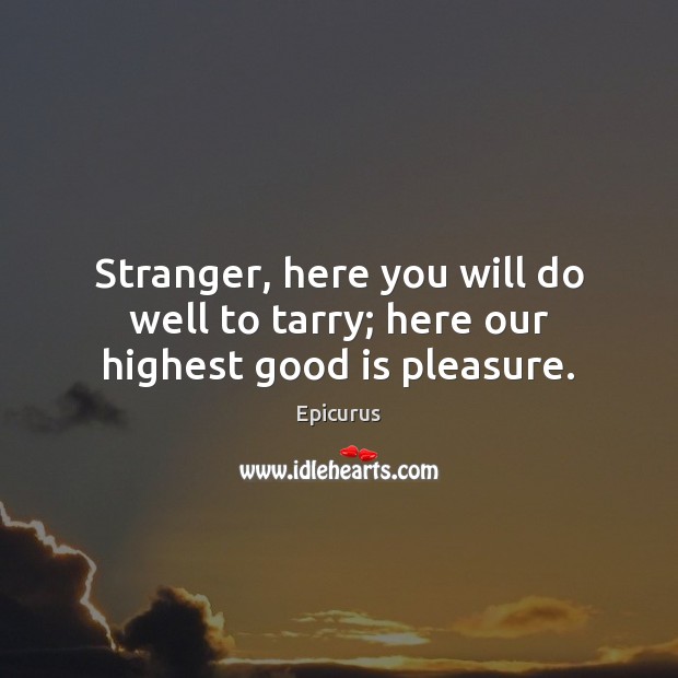 Stranger, here you will do well to tarry; here our highest good is pleasure. Epicurus Picture Quote