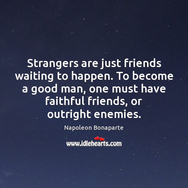 Strangers are just friends waiting to happen. To become a good man, Napoleon Bonaparte Picture Quote