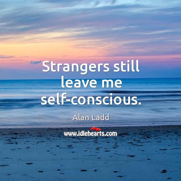 Strangers still leave me self-conscious. Alan Ladd Picture Quote