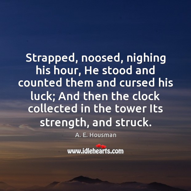 Strapped, noosed, nighing his hour, He stood and counted them and cursed A. E. Housman Picture Quote