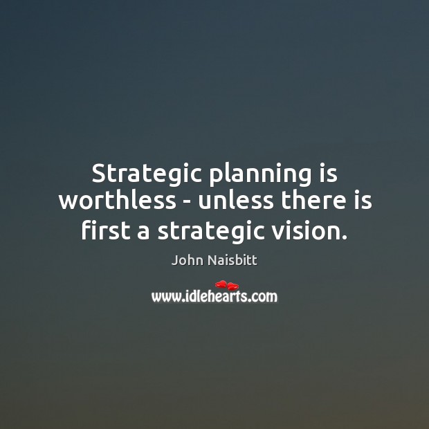Strategic planning is worthless – unless there is first a strategic vision. 