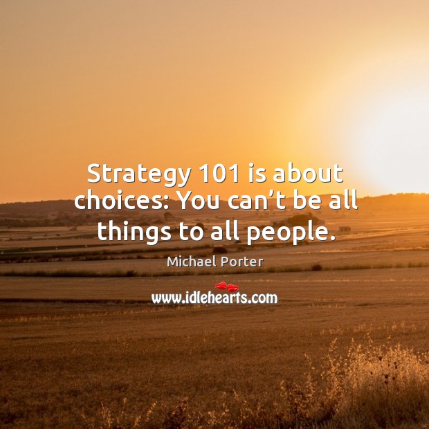 Strategy 101 is about choices: you can’t be all things to all people. Michael Porter Picture Quote