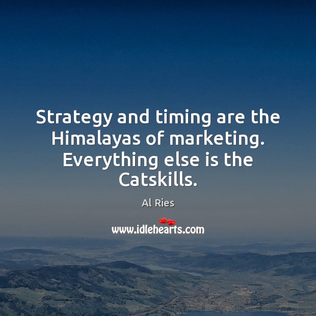 Strategy and timing are the Himalayas of marketing. Everything else is the Catskills. Image