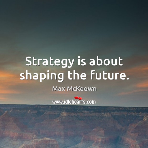 Strategy is about shaping the future. Max McKeown Picture Quote