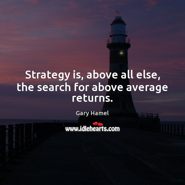 Strategy is, above all else, the search for above average returns. Gary Hamel Picture Quote