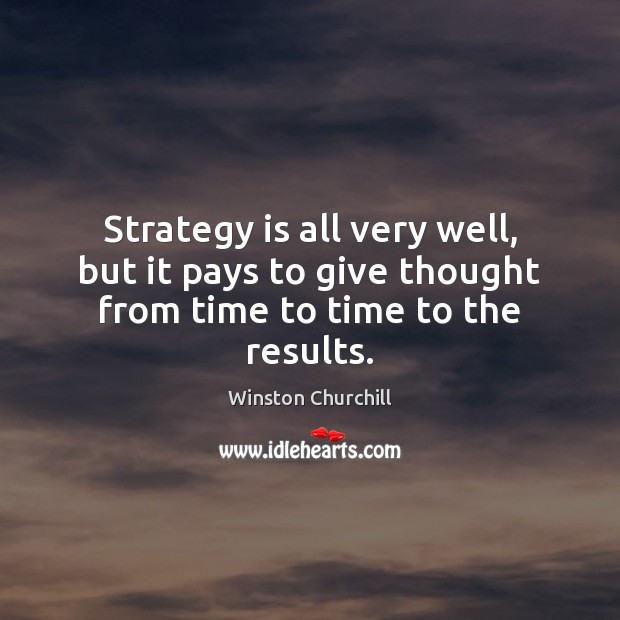 Strategy is all very well, but it pays to give thought from time to time to the results. Winston Churchill Picture Quote