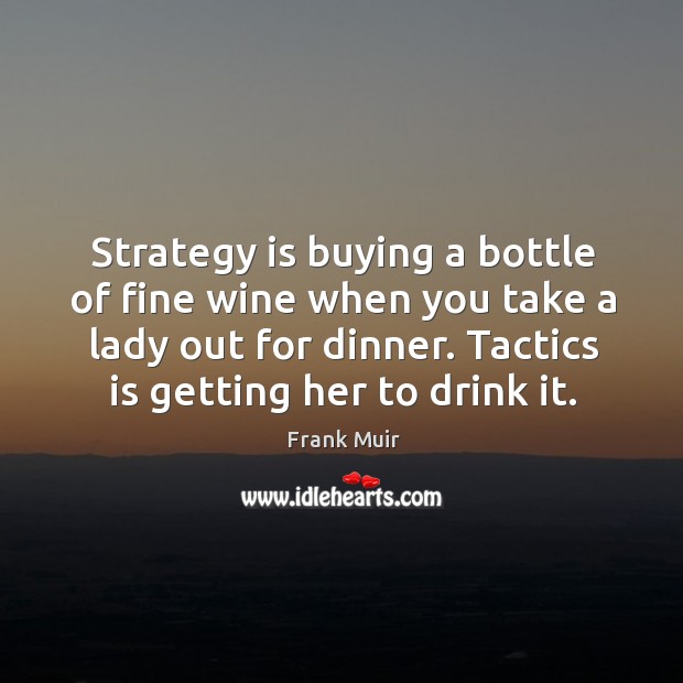 Strategy is buying a bottle of fine wine when you take a lady out for dinner. Tactics is getting her to drink it. Frank Muir Picture Quote