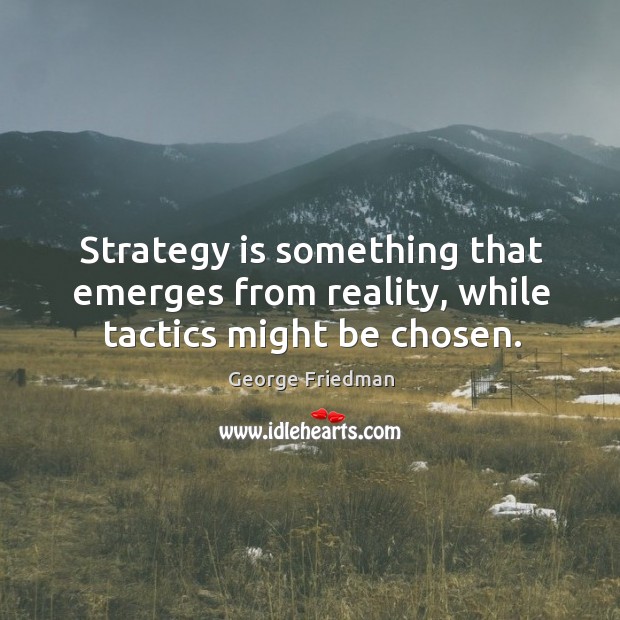 Strategy is something that emerges from reality, while tactics might be chosen. George Friedman Picture Quote