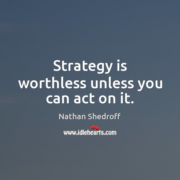 Strategy is worthless unless you can act on it. Nathan Shedroff Picture Quote