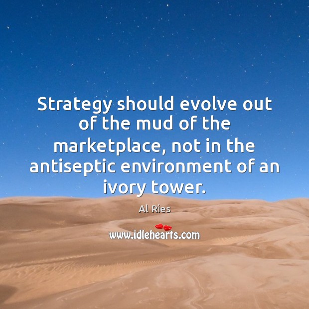 Strategy should evolve out of the mud of the marketplace, not in Al Ries Picture Quote