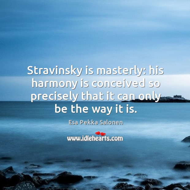 Stravinsky is masterly: his harmony is conceived so precisely that it can only be the way it is. Esa Pekka Salonen Picture Quote