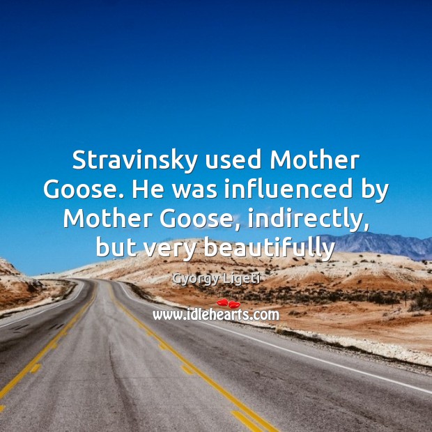 Stravinsky used Mother Goose. He was influenced by Mother Goose, indirectly, but Gyorgy Ligeti Picture Quote