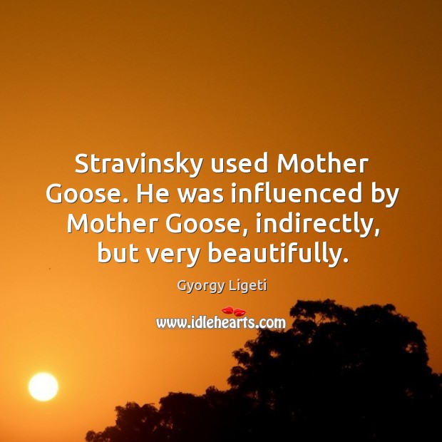Stravinsky used mother goose. He was influenced by mother goose, indirectly, but very beautifully. Gyorgy Ligeti Picture Quote