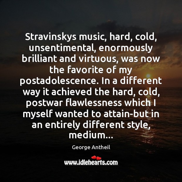 Stravinskys music, hard, cold, unsentimental, enormously brilliant and virtuous, was now the Image