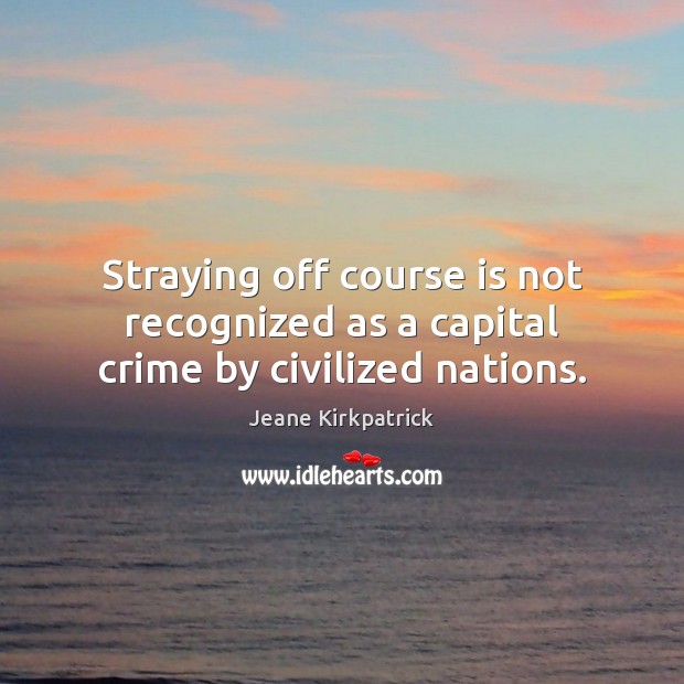 Straying off course is not recognized as a capital crime by civilized nations. Jeane Kirkpatrick Picture Quote