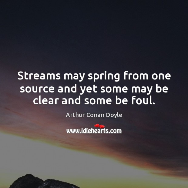 Streams may spring from one source and yet some may be clear and some be foul. Arthur Conan Doyle Picture Quote