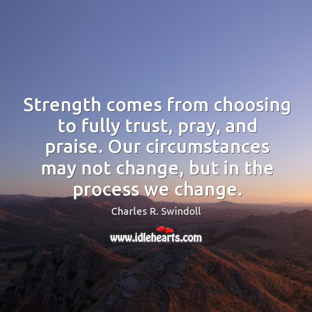 Strength comes from choosing to fully trust, pray, and praise. Our circumstances Charles R. Swindoll Picture Quote