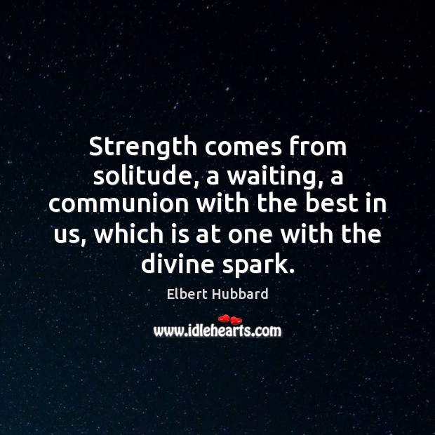 Strength comes from solitude, a waiting, a communion with the best in Elbert Hubbard Picture Quote