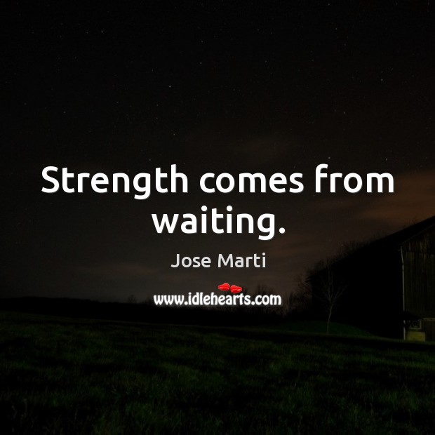 Strength comes from waiting. Jose Marti Picture Quote