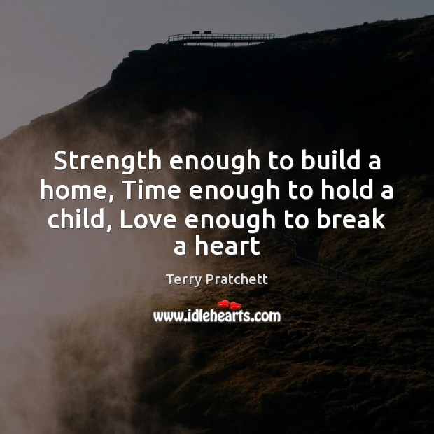 Strength enough to build a home, Time enough to hold a child, Love enough to break a heart Terry Pratchett Picture Quote