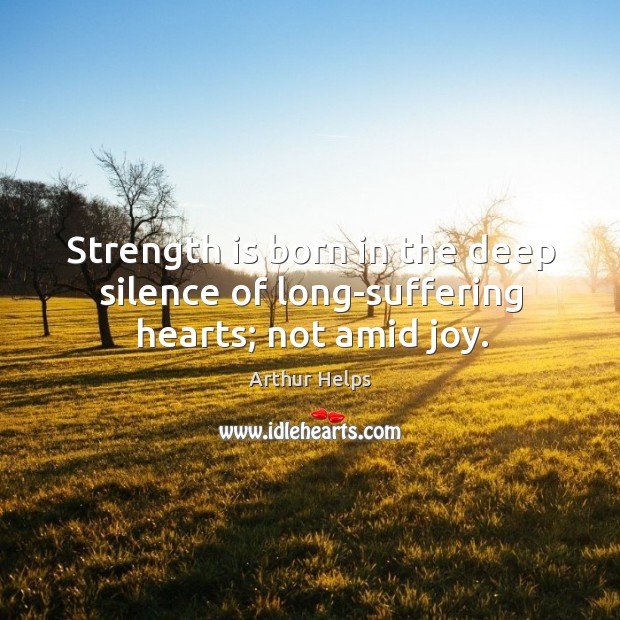 Strength is born in the deep silence of long-suffering hearts; not amid joy. Arthur Helps Picture Quote