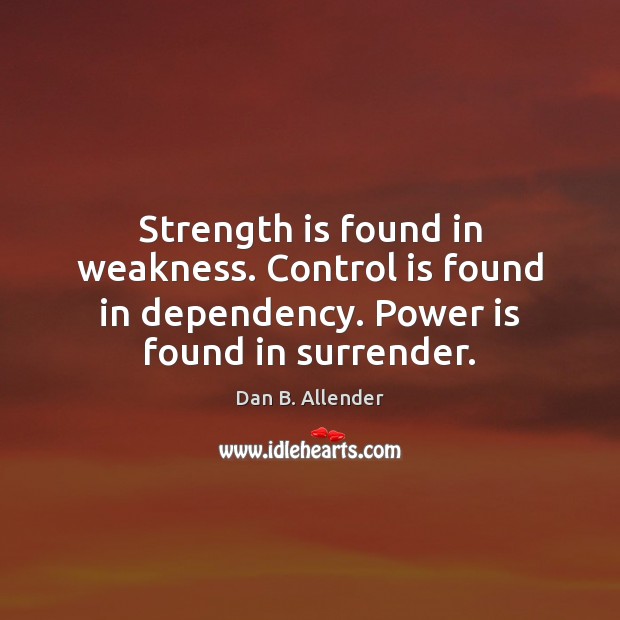 Strength is found in weakness. Control is found in dependency. Power is Dan B. Allender Picture Quote