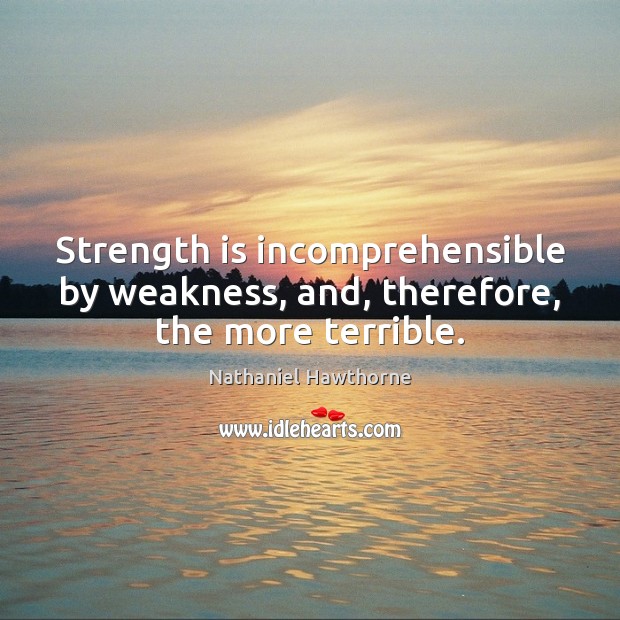 Strength is incomprehensible by weakness, and, therefore, the more terrible. Nathaniel Hawthorne Picture Quote