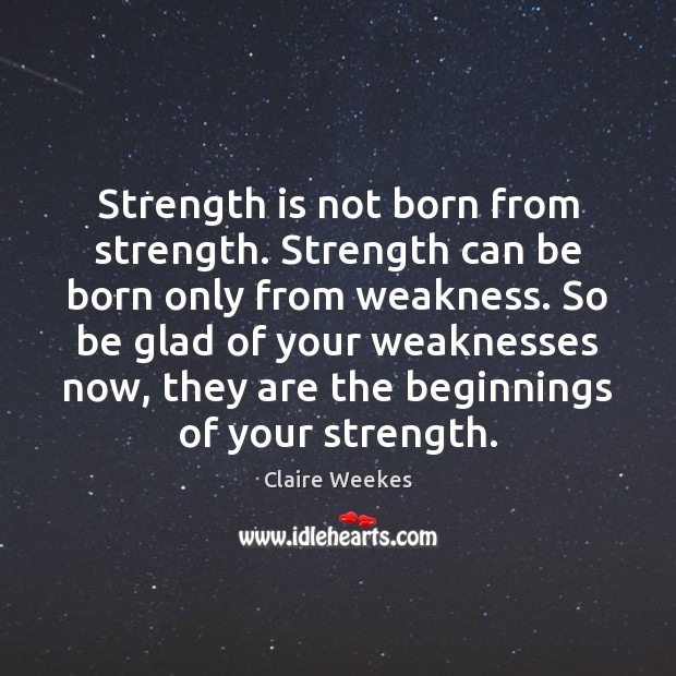Strength is not born from strength. Strength can be born only from Claire Weekes Picture Quote