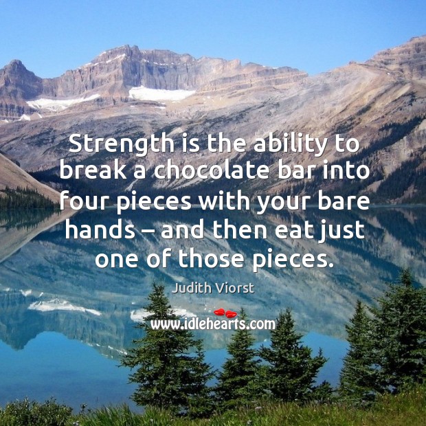Strength is the ability to break a chocolate bar into four pieces with your bare hands – and then eat just one of those pieces. Judith Viorst Picture Quote