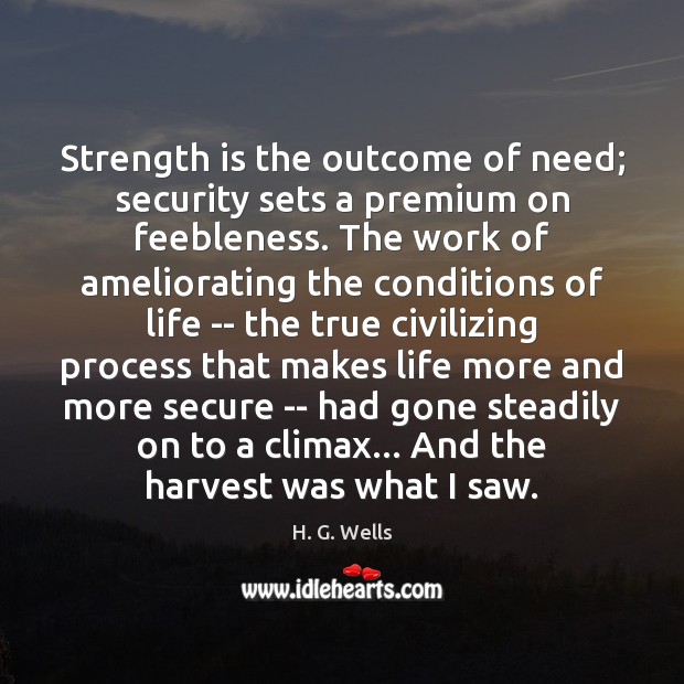 Strength is the outcome of need; security sets a premium on feebleness. H. G. Wells Picture Quote