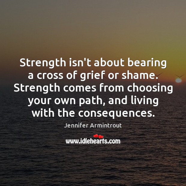 Strength isn’t about bearing a cross of grief or shame. Strength comes Jennifer Armintrout Picture Quote