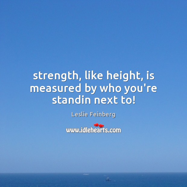 Strength, like height, is measured by who you’re standin next to! Leslie Feinberg Picture Quote