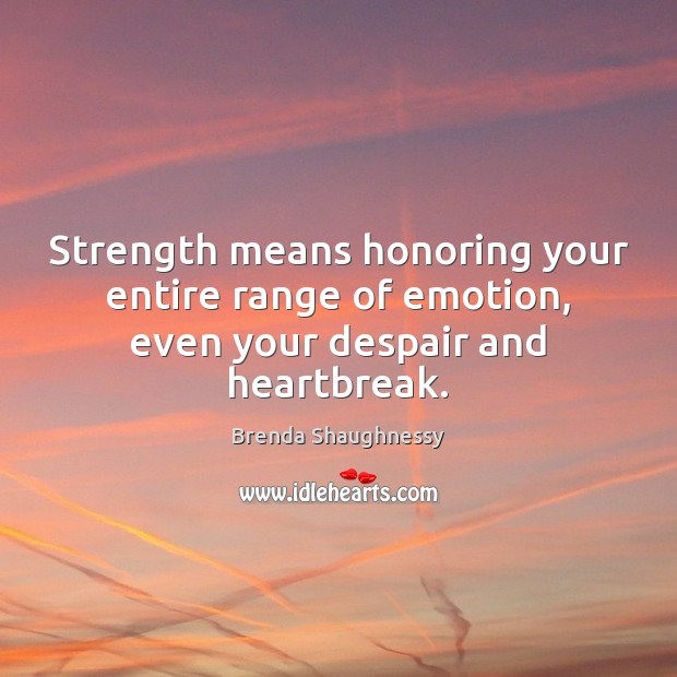 Strength means honoring your entire range of emotion, even your despair and heartbreak. Brenda Shaughnessy Picture Quote