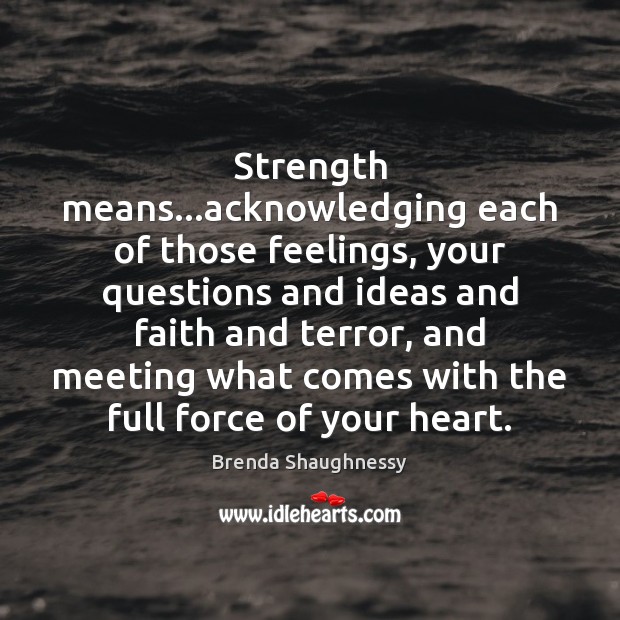 Strength means…acknowledging each of those feelings, your questions and ideas and Brenda Shaughnessy Picture Quote