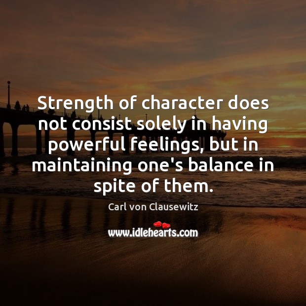 Strength of character does not consist solely in having powerful feelings, but 