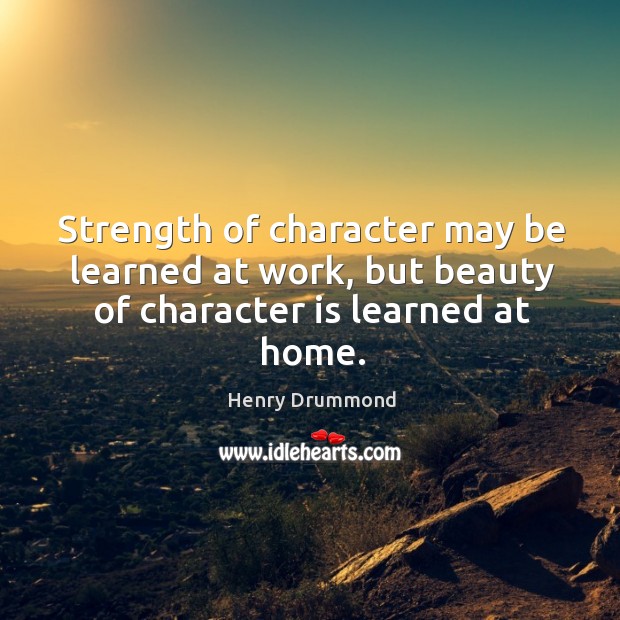 Strength of character may be learned at work, but beauty of character is learned at home. Character Quotes Image