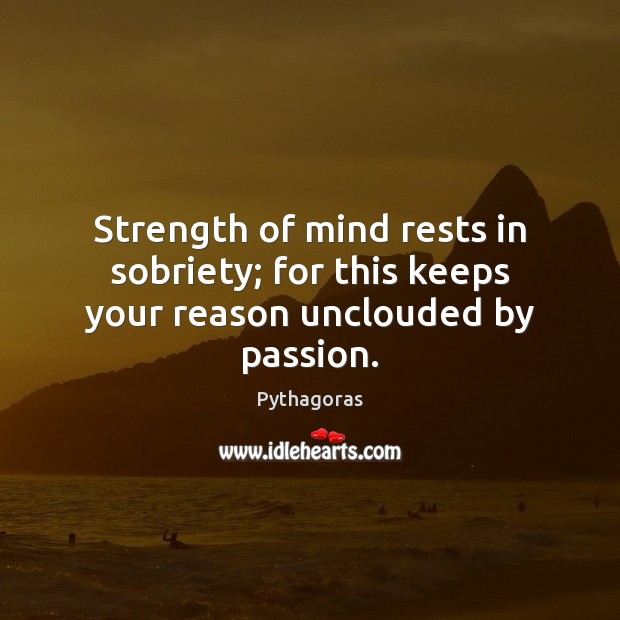 Strength of mind rests in sobriety; for this keeps your reason unclouded by passion. Pythagoras Picture Quote