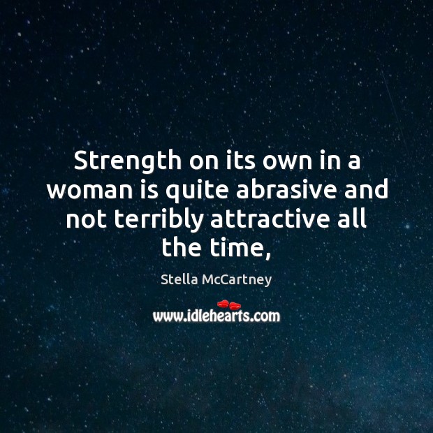 Strength on its own in a woman is quite abrasive and not terribly attractive all the time, Stella McCartney Picture Quote